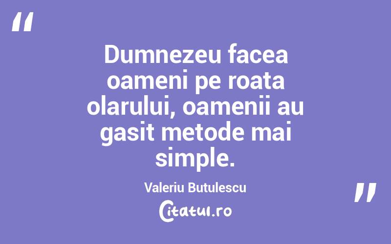Dumnezeu facea oameni pe roata olarului, oamenii au gasit metode mai simple. Valeriu Butulescu