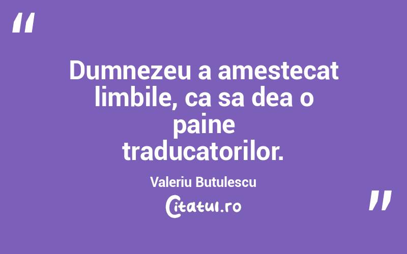 Dumnezeu a amestecat limbile, ca sa dea o paine traducatorilor. Valeriu Butulescu