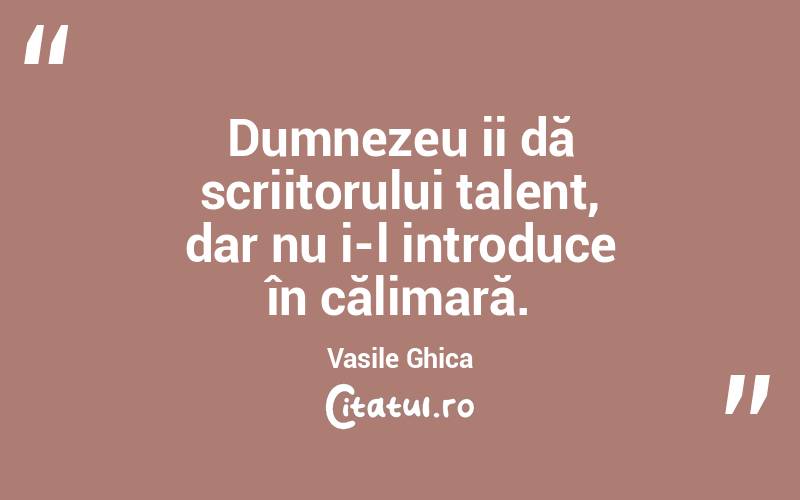 Dumnezeu ii dă scriitorului talent, dar nu i-l introduce în călimară. Vasile Ghica