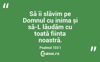 Să îi slăvim pe Domnul cu inima și să-L lăudăm cu toată ființa noastră. Psalmul 103:1...