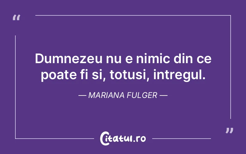 Dumnezeu nu e nimic din ce poate fi si, totusi, intregul. Mariana Fulger