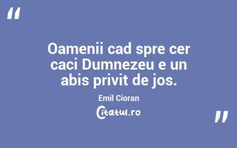 Oamenii cad spre cer caci Dumnezeu e un abis privit de jos. Emil Cioran...