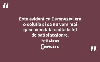 Este evident ca Dumnezeu era o solutie si ca nu vom mai gasi niciodata o alta la fel de satisfacatoare. Emil Cioran...