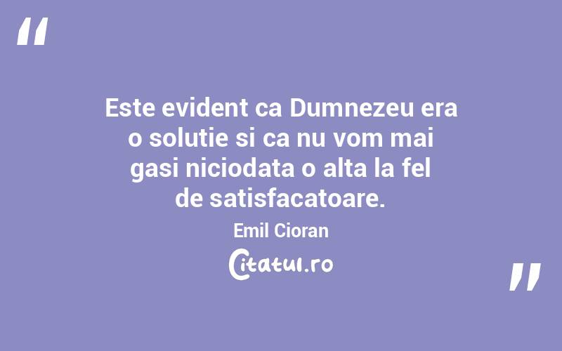 Este evident ca Dumnezeu era o solutie si ca nu vom mai gasi niciodata o alta la fel de satisfacatoare. Emil Cioran