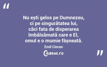 Nu ești gelos pe Dumnezeu, ci pe singurătatea lui, căci fața de disperarea îmbălsămată care e El, omul e o mumie fâșneață. Emil Cioran...