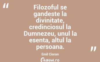 Filozoful se gandeste la divinitate, credinciosul la Dumnezeu, unul la esenta, altul la persoana. Emil Cioran...
