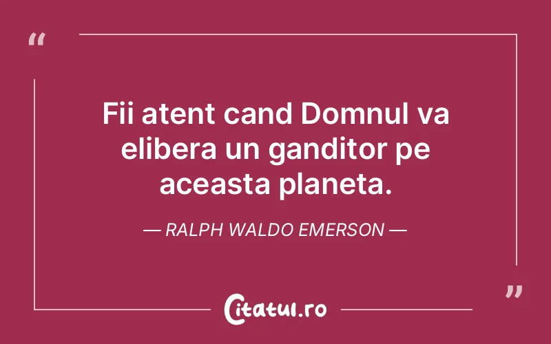 Fii atent cand Domnul va elibera un ganditor pe aceasta planeta. Ralph Waldo Emerson