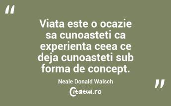 Viata este o ocazie sa cunoasteti ca experienta ceea ce deja cunoasteti sub forma de concept. Neale Donald Walsch...