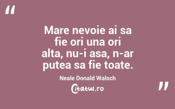 Mare nevoie ai sa fie ori una ori alta, nu-i asa, n-ar putea sa fie toate. Neale Donald Walsch...