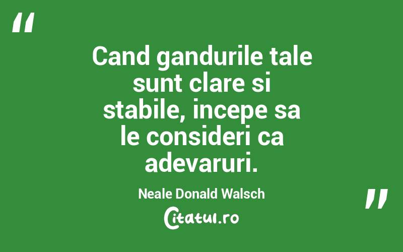 Cand gandurile tale sunt clare si stabile, incepe sa le consideri ca adevaruri. Neale Donald Walsch