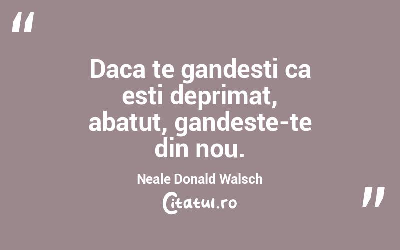 Daca te gandesti ca esti deprimat, abatut, gandeste-te din nou. Neale Donald Walsch