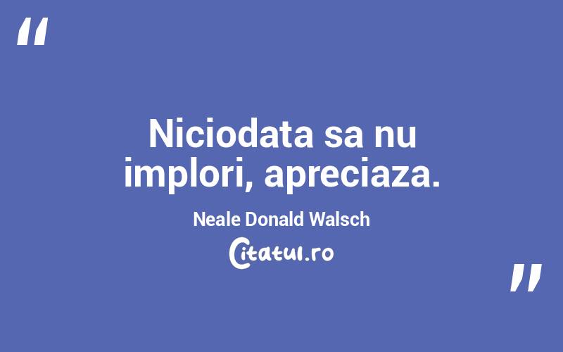 Niciodata sa nu implori, apreciaza. Neale Donald Walsch