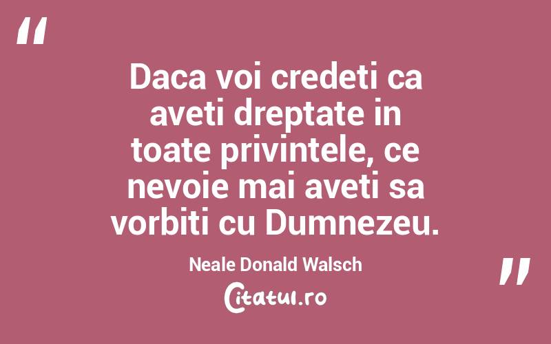 Daca voi credeti ca aveti dreptate in toate privintele, ce nevoie mai aveti sa vorbiti cu Dumnezeu. Neale Donald Walsch