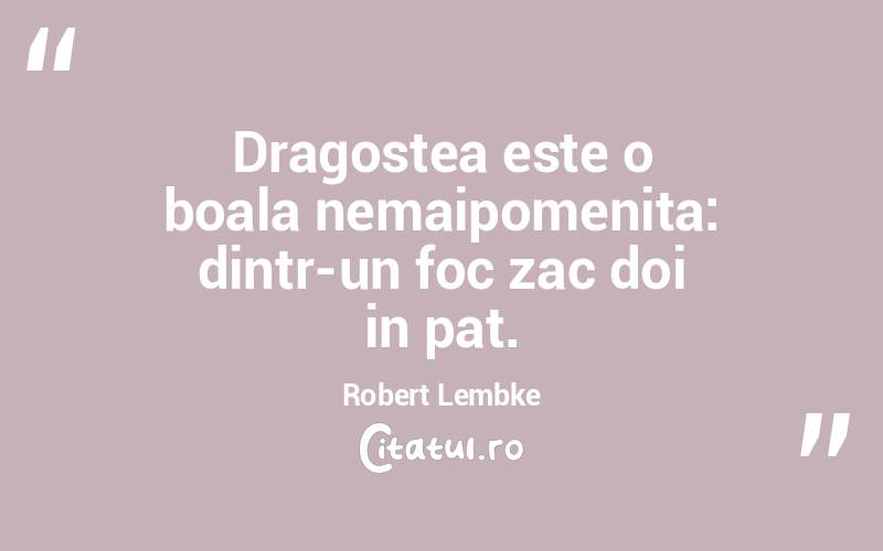 Dragostea este o boala nemaipomenita: dintr-un foc zac doi in pat. Robert Lembke