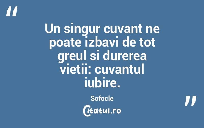 Un singur cuvant ne poate izbavi de tot greul si durerea vietii: cuvantul iubire. Sofocle
