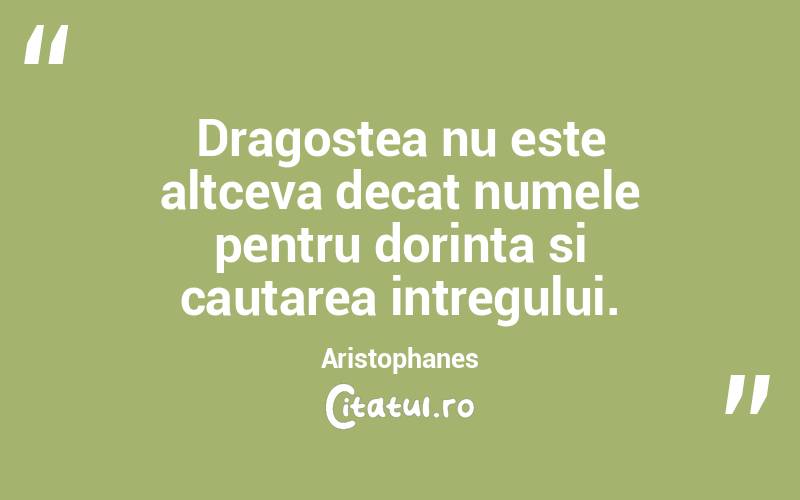 Dragostea nu este altceva decat numele pentru dorinta si cautarea intregului. Aristophanes