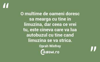 O multime de oameni doresc sa mearga cu tine in limuzina, dar ceea ce vrei tu, este cineva care va lua autobuzul cu tine cand limuzina se va strica. Oprah Winfrey...