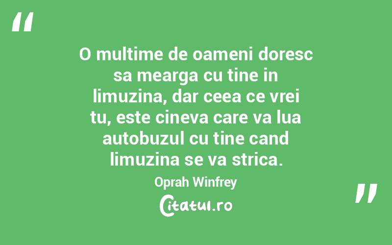 O multime de oameni doresc sa mearga cu tine in limuzina, dar ceea ce vrei tu, este cineva care va lua autobuzul cu tine cand limuzina se va strica. Oprah Winfrey