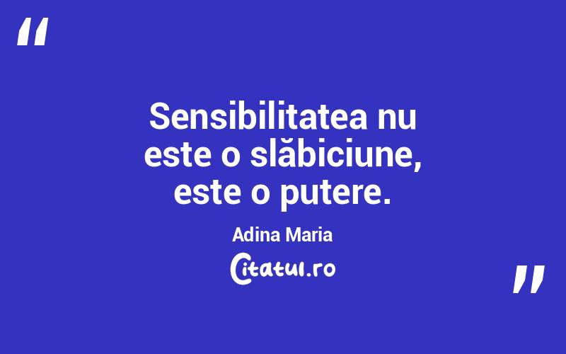 Sensibilitatea nu este o slăbiciune, este o putere. Adina Maria