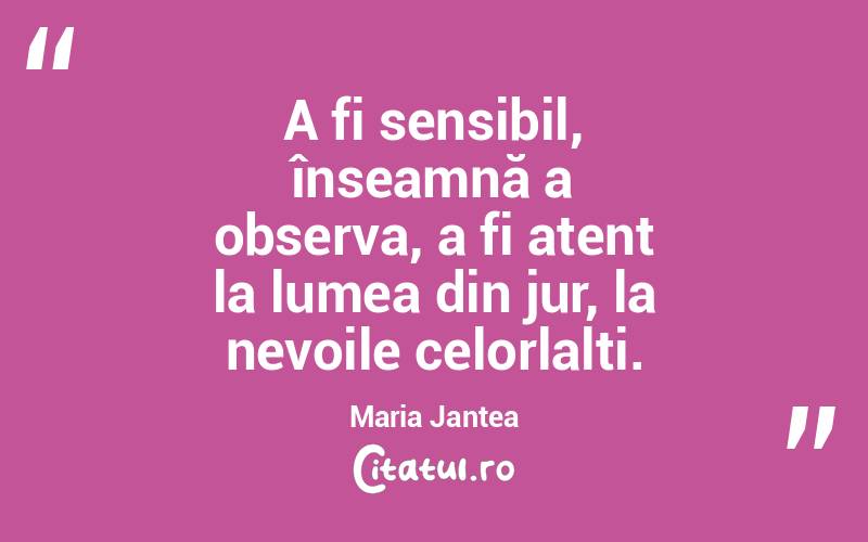 A fi sensibil, înseamnă a observa, a fi atent la lumea din jur, la nevoile celorlalți. Maria Jantea