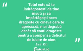 Totul este să te îndrăgostești de tine însuți și să împărtășești acea dragoste cu cineva care te apreciază, mai degrabă decât să cauți dragoste pentru a compensa deficitul de iubire de sine. Earth Kitt...