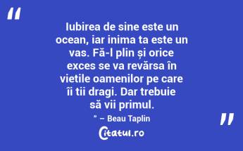 Iubirea de sine este un ocean, iar inima ta este un vas. Fă-l plin și orice exces se va revărsa în viețile oamenilor pe care îi ții dragi. Dar trebuie să vii primul.” – Beau Taplin...
