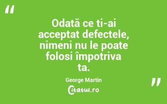 Odată ce ți-ai acceptat defectele, nimeni nu le poate folosi împotriva ta. George Martin...