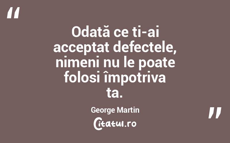 Odată ce ți-ai acceptat defectele, nimeni nu le poate folosi împotriva ta. George Martin