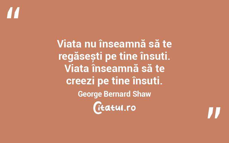 Viața nu înseamnă să te regăsești pe tine însuți. Viața înseamnă să te creezi pe tine însuți. George Bernard Shaw