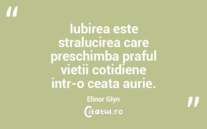 Iubirea este stralucirea care preschimba praful vietii cotidiene intr-o ceata aurie. Elinor Glyn