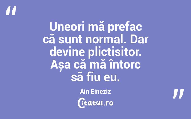 Uneori mă prefac că sunt normal. Dar devine plictisitor. Așa că mă întorc să fiu eu. Ain Eineziz