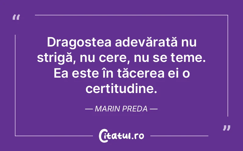 Dragostea adevărată nu strigă, nu cere, nu se teme. Ea este în tăcerea ei o certitudine. Marin Preda