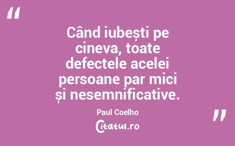 Când iubești pe cineva, toate defectele acelei persoane par mici și nesemnificative. Paul Coelho
