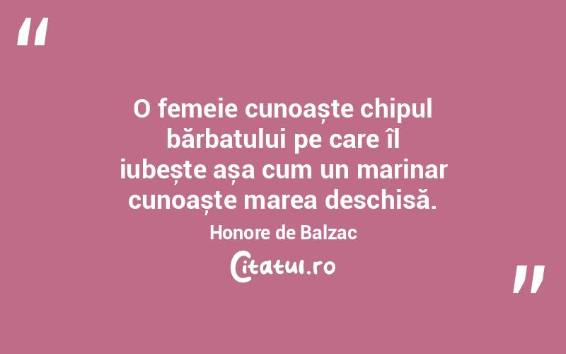 O femeie cunoaște chipul bărbatului pe care îl iubește așa cum un marinar cunoaște marea deschisă. Honore de Balzac