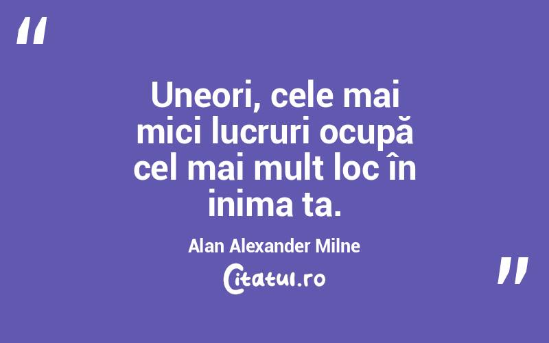 Uneori, cele mai mici lucruri ocupă cel mai mult loc în inima ta. Alan Alexander Milne
