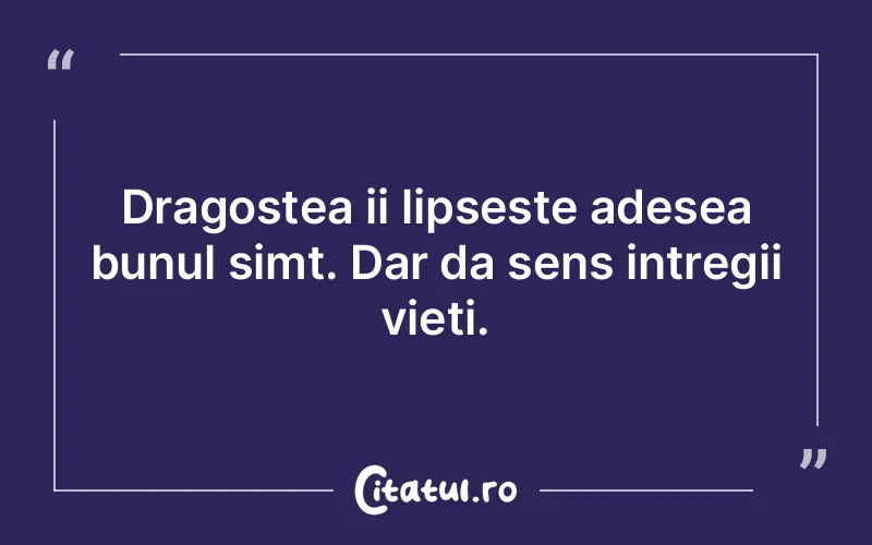 Dragostea ii lipseste adesea bunul simt. Dar da sens intregii vieti.
