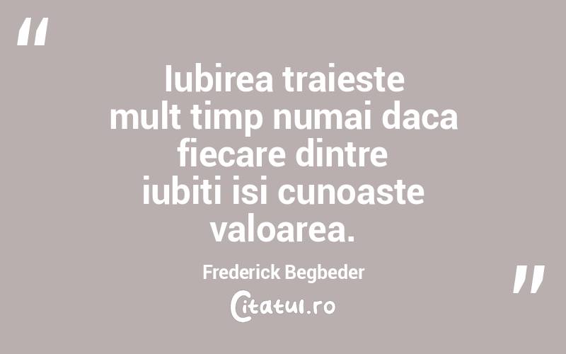 Iubirea traieste mult timp numai daca fiecare dintre iubiti isi cunoaste valoarea. Frederick Begbeder