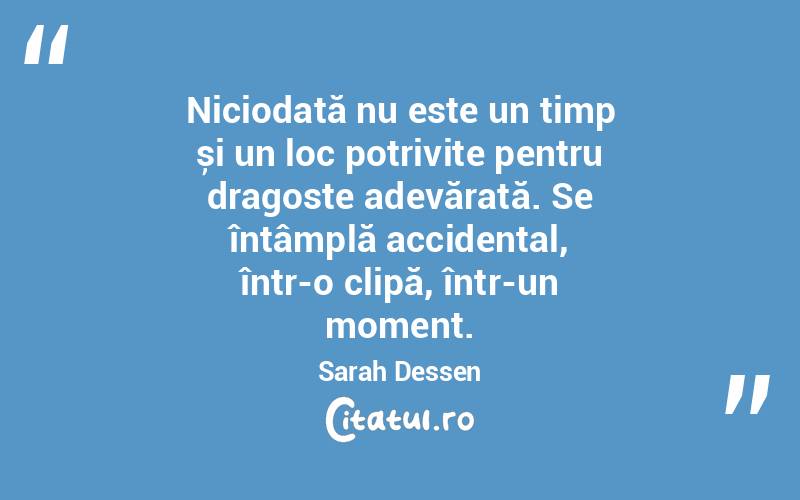 Niciodată nu este un timp și un loc potrivite pentru dragoste adevărată. Se întâmplă accidental, într-o clipă, într-un moment. Sarah Dessen