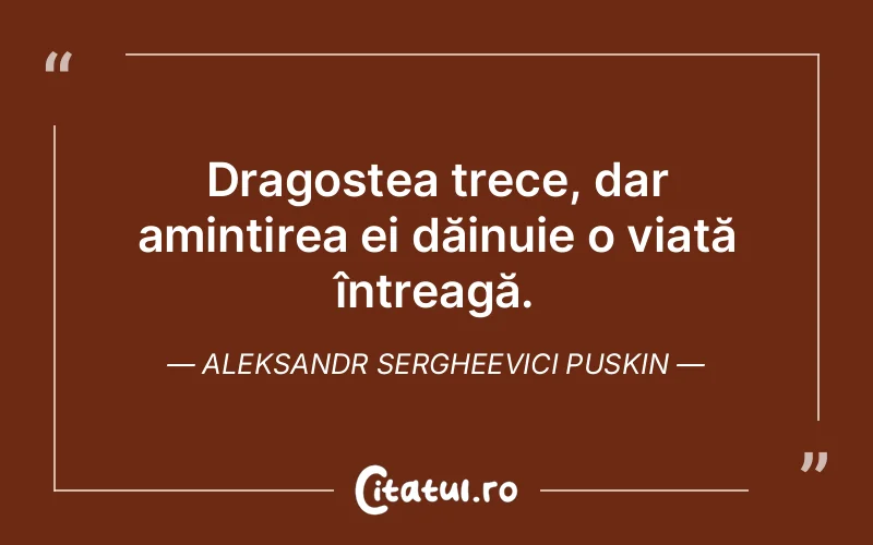 Dragostea trece, dar amintirea ei dăinuie o viață întreagă. Aleksandr Sergheevici Puskin