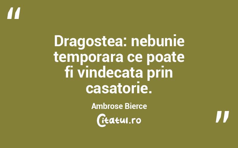 Dragostea: nebunie temporara ce poate fi vindecata prin casatorie. Ambrose Bierce