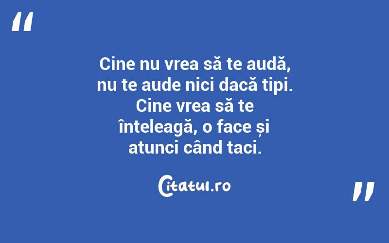 Cine nu vrea să te audă, nu te aude nici dacă țipi. Cine vrea să te înțeleagă, o face și atunci când taci.