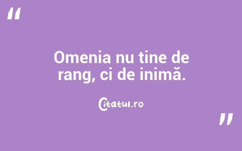 Omenia nu ține de rang, ci de inimă.