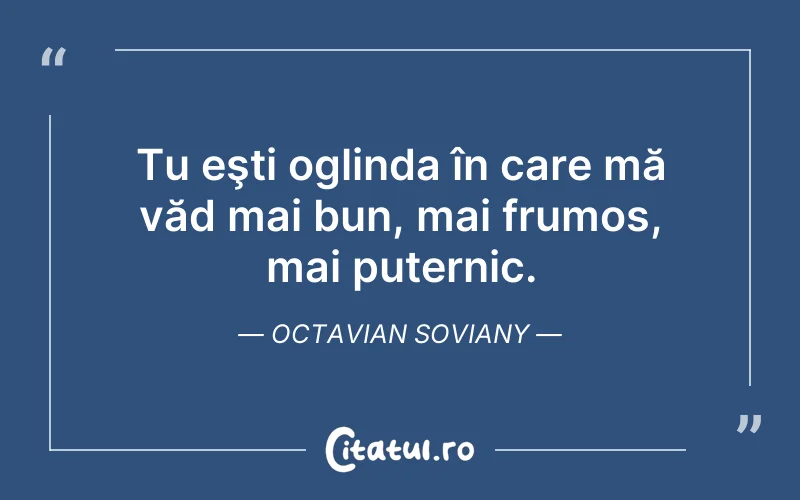 Tu eşti oglinda în care mă văd mai bun, mai frumos, mai puternic. Octavian Soviany