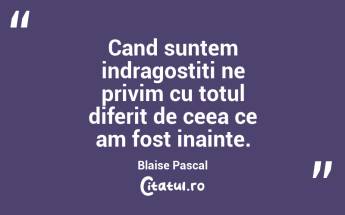 Cand suntem indragostiti ne privim cu totul diferit de ceea ce am fost inainte. Blaise Pascal...