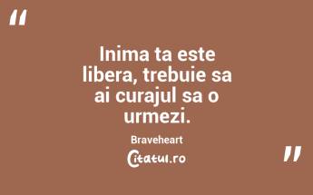 Inima ta este libera, trebuie sa ai curajul sa o urmezi. Braveheart...