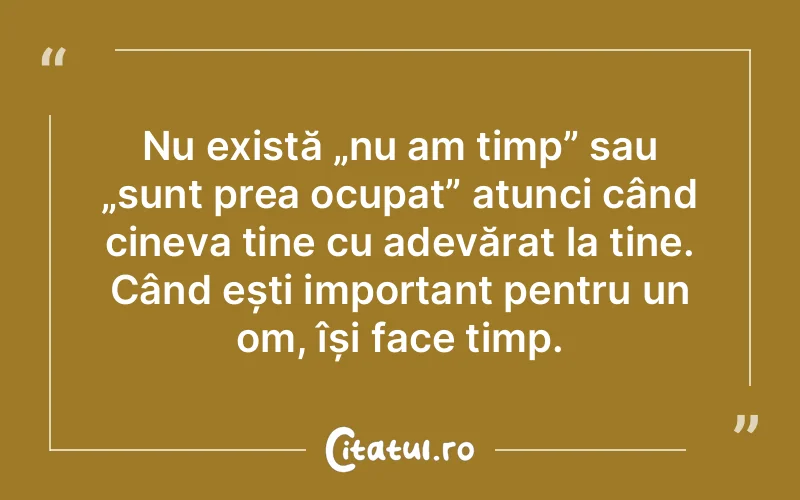 Nu există „nu am timp” sau „sunt prea ocupat” atunci când cineva ține cu adevărat la tine. Când ești important pentru un om, își face timp.