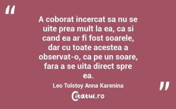 A coborat incercat sa nu se uite prea mult la ea, ca si cand ea ar fi fost soarele, dar cu toate acestea a observat-o, ca pe un soare, fara a se uita direct spre ea. Leo Tolstoy Anna Karenina...