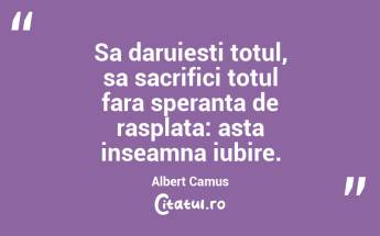 Sa daruiesti totul, sa sacrifici totul fara speranta de rasplata: asta inseamna iubire. Albert Camus...