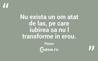 Nu exista un om atat de las, pe care iubirea sa nu l transforme in erou. Platon...