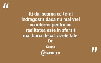 Iti dai seama ca te-ai indragostit daca nu mai vrei sa adormi pentru ca realitatea este in sfarsit mai buna decat vizele tale. Dr. Seuss...